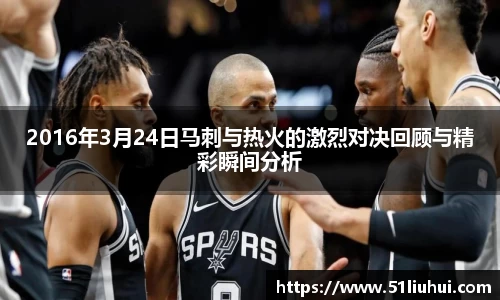 2016年3月24日马刺与热火的激烈对决回顾与精彩瞬间分析