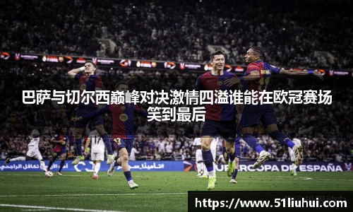 巴萨与切尔西巅峰对决激情四溢谁能在欧冠赛场笑到最后