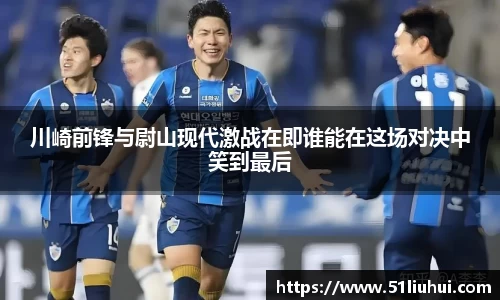 川崎前锋与尉山现代激战在即谁能在这场对决中笑到最后